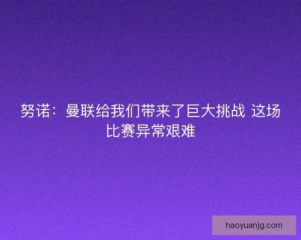努诺：曼联给我们带来了巨大挑战 这场比赛异常艰难