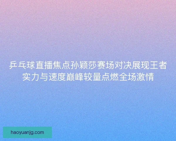 乒乓球直播焦点孙颖莎赛场对决展现王者实力与速度巅峰较量点燃全场激情