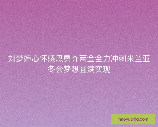 刘梦婷心怀感恩勇夺两金全力冲刺米兰亚冬会梦想圆满实现