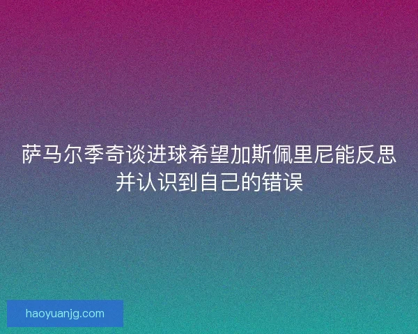 萨马尔季奇谈进球希望加斯佩里尼能反思并认识到自己的错误 萨马尔季奇谈进球希望加斯佩里尼能反思并认识到自己的错误
