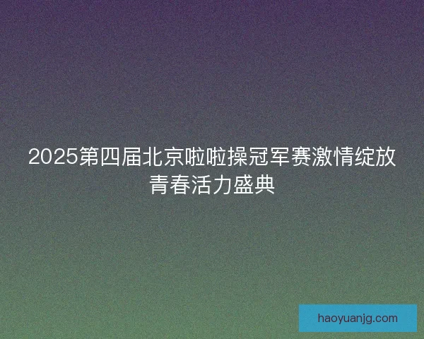 2025第四届北京啦啦操冠军赛激情绽放青春活力盛典