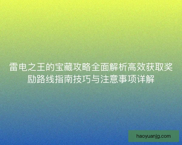 雷电之王的宝藏攻略全面解析高效获取奖励路线指南技巧与注意事项详解 雷电之王的宝藏攻略全面解析高效获取奖励路线指南技巧与注意事项详解
