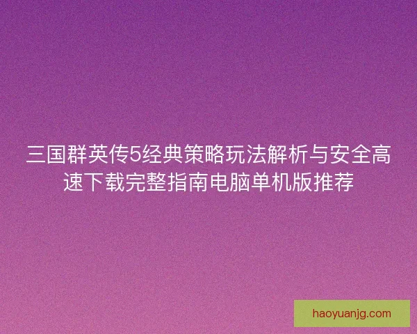 三国群英传5经典策略玩法解析与安全高速下载完整指南电脑单机版推荐