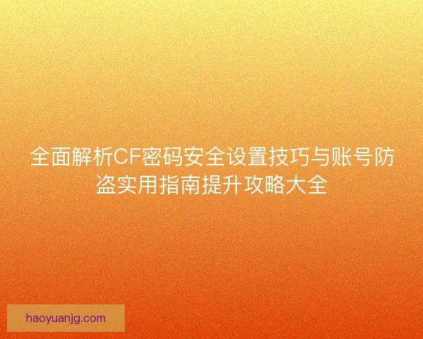 全面解析CF密码安全设置技巧与账号防盗实用指南提升攻略大全 全面解析CF密码安全设置技巧与账号防盗实用指南提升攻略大全