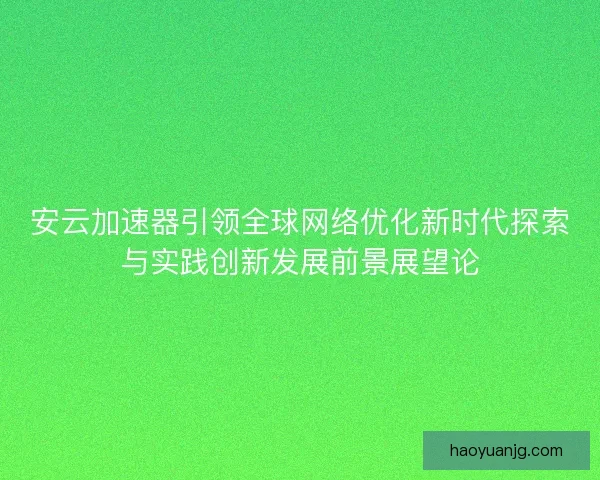 安云加速器引领全球网络优化新时代探索与实践创新发展前景展望论 安云加速器引领全球网络优化新时代探索与实践创新发展前景展望论