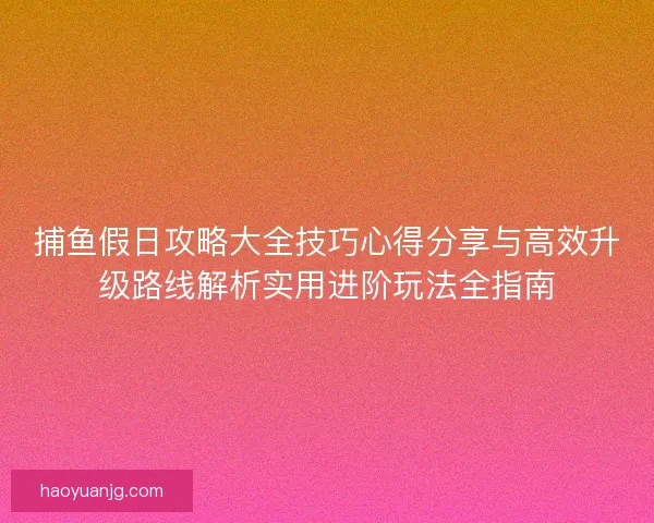 捕鱼假日攻略大全技巧心得分享与高效升级路线解析实用进阶玩法全指南