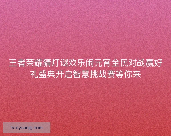 王者荣耀猜灯谜欢乐闹元宵全民对战赢好礼盛典开启智慧挑战赛等你来 王者荣耀猜灯谜欢乐闹元宵全民对战赢好礼盛典开启智慧挑战赛等你来