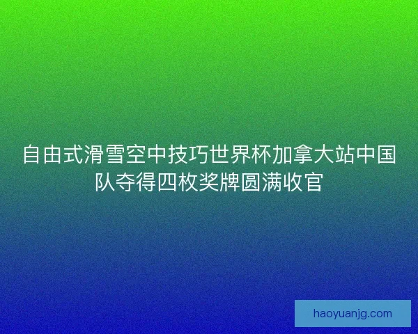 自由式滑雪空中技巧世界杯加拿大站中国队夺得四枚奖牌圆满收官 自由式滑雪空中技巧世界杯加拿大站中国队夺得四枚奖牌圆满收官