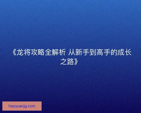 《龙将攻略全解析 从新手到高手的成长之路》 《龙将攻略全解析 从新手到高手的成长之路》
