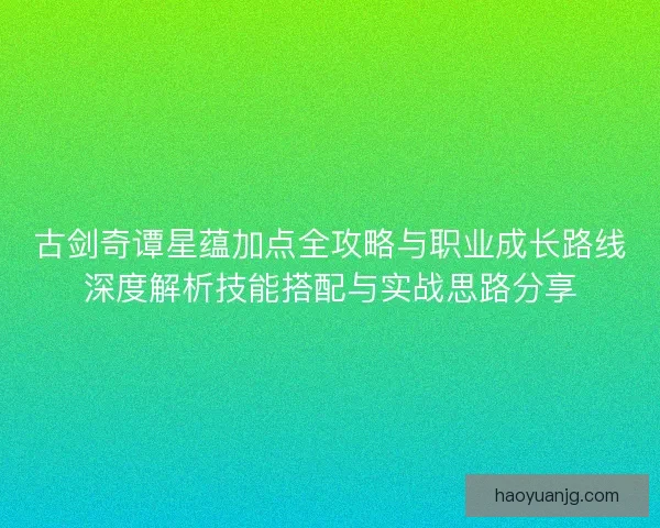 古剑奇谭星蕴加点全攻略与职业成长路线深度解析技能搭配与实战思路分享