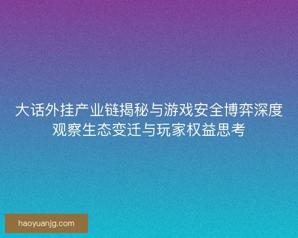 大话外挂产业链揭秘与游戏安全博弈深度观察生态变迁与玩家权益思考
