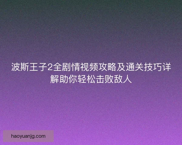 波斯王子2全剧情视频攻略及通关技巧详解助你轻松击败敌人