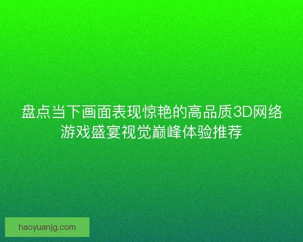 盘点当下画面表现惊艳的高品质3D网络游戏盛宴视觉巅峰体验推荐