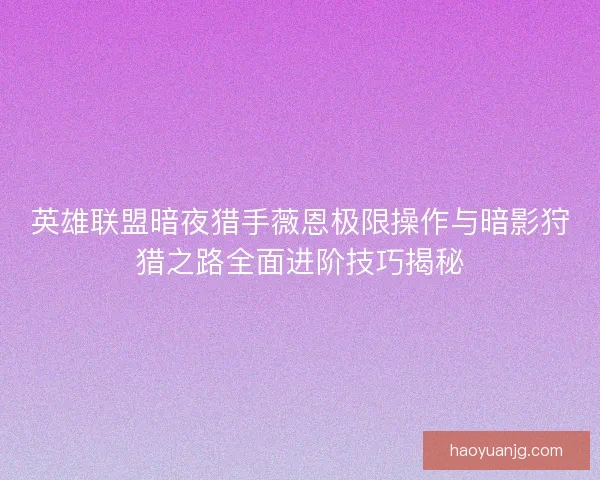 英雄联盟暗夜猎手薇恩极限操作与暗影狩猎之路全面进阶技巧揭秘