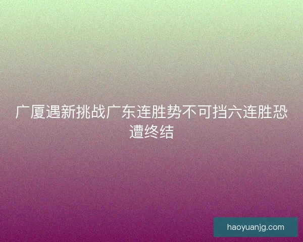 广厦遇新挑战广东连胜势不可挡六连胜恐遭终结