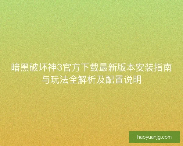 暗黑破坏神3官方下载最新版本安装指南与玩法全解析及配置说明