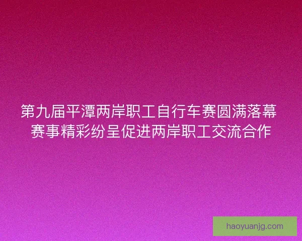 第九届平潭两岸职工自行车赛圆满落幕 赛事精彩纷呈促进两岸职工交流合作