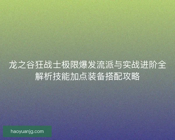 龙之谷狂战士极限爆发流派与实战进阶全解析技能加点装备搭配攻略