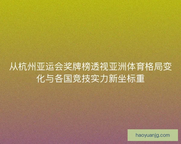 从杭州亚运会奖牌榜透视亚洲体育格局变化与各国竞技实力新坐标重 从杭州亚运会奖牌榜透视亚洲体育格局变化与各国竞技实力新坐标重