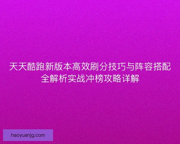 天天酷跑新版本高效刷分技巧与阵容搭配全解析实战冲榜攻略详解 天天酷跑新版本高效刷分技巧与阵容搭配全解析实战冲榜攻略详解