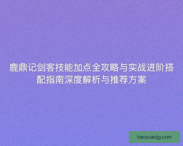 鹿鼎记剑客技能加点全攻略与实战进阶搭配指南深度解析与推荐方案 鹿鼎记剑客技能加点全攻略与实战进阶搭配指南深度解析与推荐方案