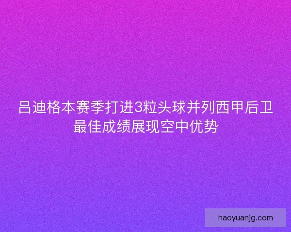 吕迪格本赛季打进3粒头球并列西甲后卫最佳成绩展现空中优势 吕迪格本赛季打进3粒头球并列西甲后卫最佳成绩展现空中优势