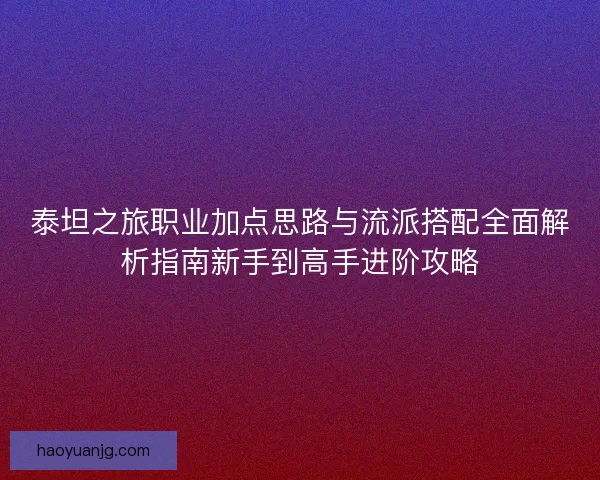 泰坦之旅职业加点思路与流派搭配全面解析指南新手到高手进阶攻略