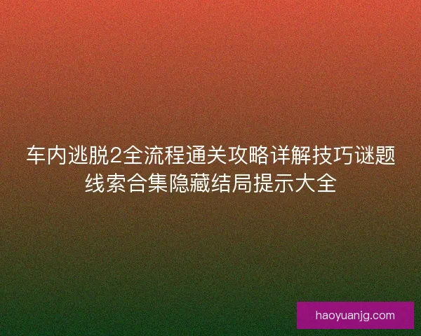 车内逃脱2全流程通关攻略详解技巧谜题线索合集隐藏结局提示大全