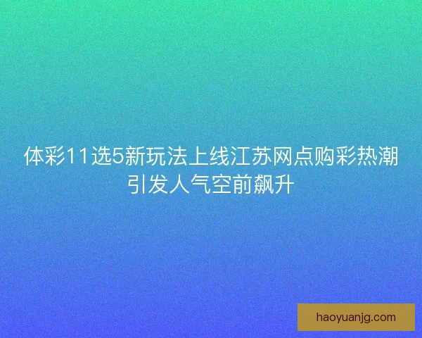 体彩11选5新玩法上线江苏网点购彩热潮引发人气空前飙升