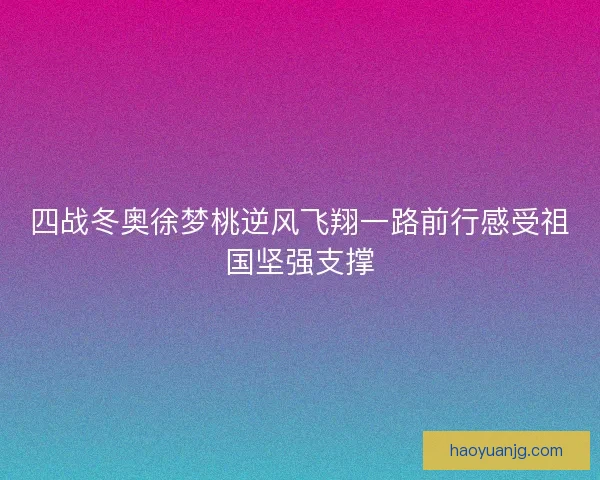四战冬奥徐梦桃逆风飞翔一路前行感受祖国坚强支撑