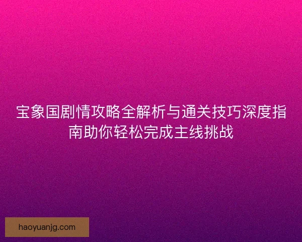 宝象国剧情攻略全解析与通关技巧深度指南助你轻松完成主线挑战