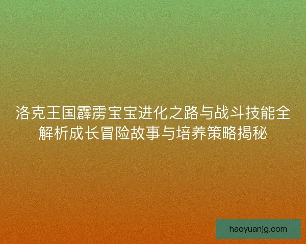 洛克王国霹雳宝宝进化之路与战斗技能全解析成长冒险故事与培养策略揭秘 洛克王国霹雳宝宝进化之路与战斗技能全解析成长冒险故事与培养策略揭秘