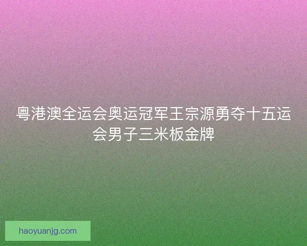 粤港澳全运会奥运冠军王宗源勇夺十五运会男子三米板金牌 粤港澳全运会奥运冠军王宗源勇夺十五运会男子三米板金牌