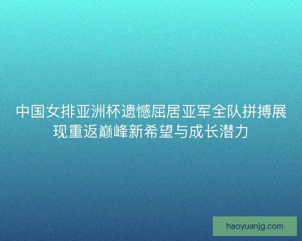 中国女排亚洲杯遗憾屈居亚军全队拼搏展现重返巅峰新希望与成长潜力