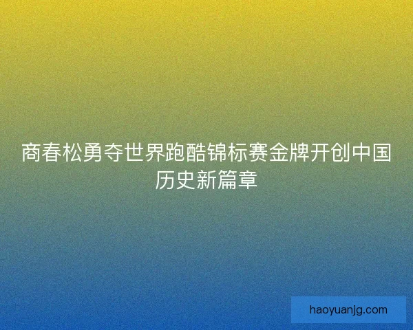 商春松勇夺世界跑酷锦标赛金牌开创中国历史新篇章