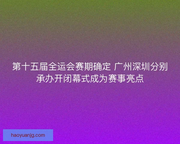第十五届全运会赛期确定 广州深圳分别承办开闭幕式成为赛事亮点