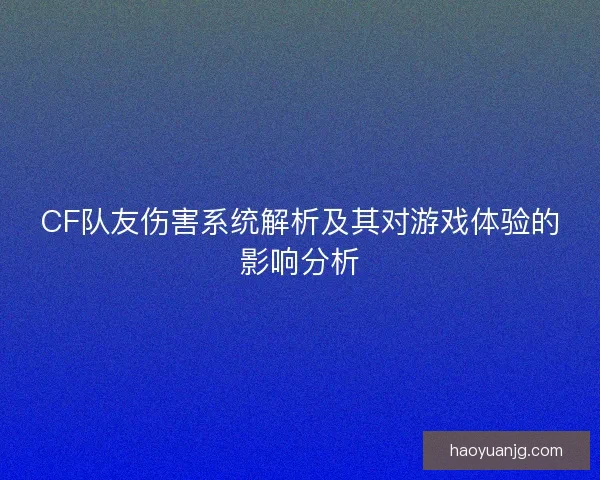 CF队友伤害系统解析及其对游戏体验的影响分析 CF队友伤害系统解析及其对游戏体验的影响分析