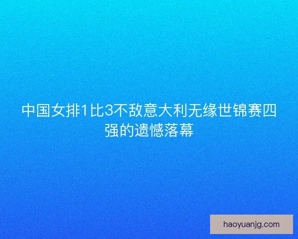 中国女排1比3不敌意大利无缘世锦赛四强的遗憾落幕