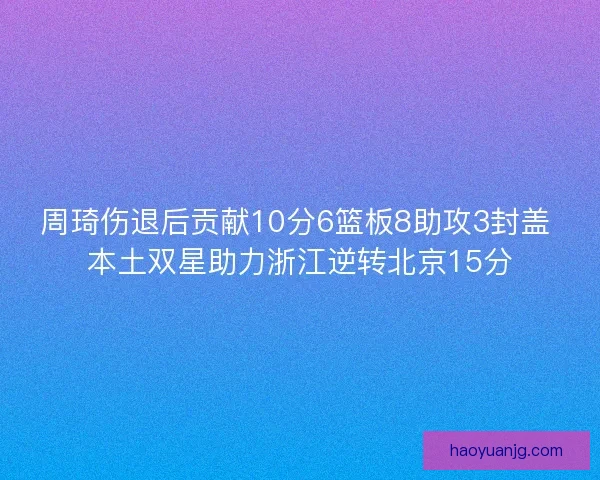 周琦伤退后贡献10分6篮板8助攻3封盖 本土双星助力浙江逆转北京15分