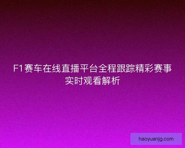 F1赛车在线直播平台全程跟踪精彩赛事实时观看解析 F1赛车在线直播平台全程跟踪精彩赛事实时观看解析