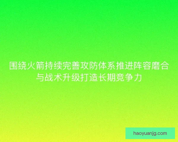 围绕火箭持续完善攻防体系推进阵容磨合与战术升级打造长期竞争力 围绕火箭持续完善攻防体系推进阵容磨合与战术升级打造长期竞争力