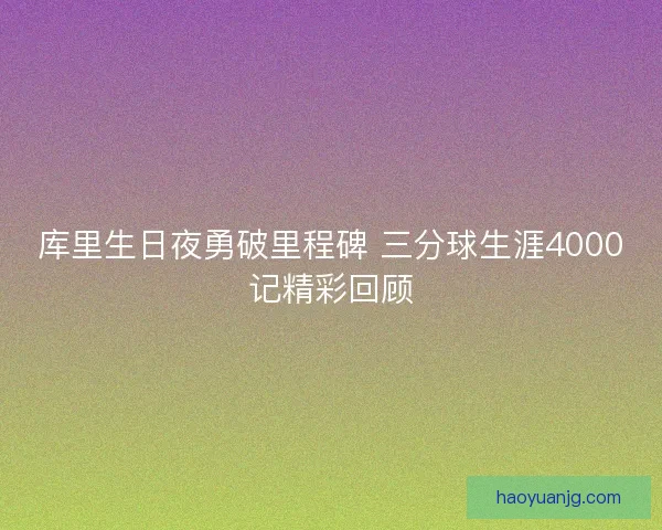 库里生日夜勇破里程碑 三分球生涯4000记精彩回顾 库里生日夜勇破里程碑 三分球生涯4000记精彩回顾